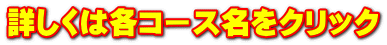 詳しくは各コース名をクリック